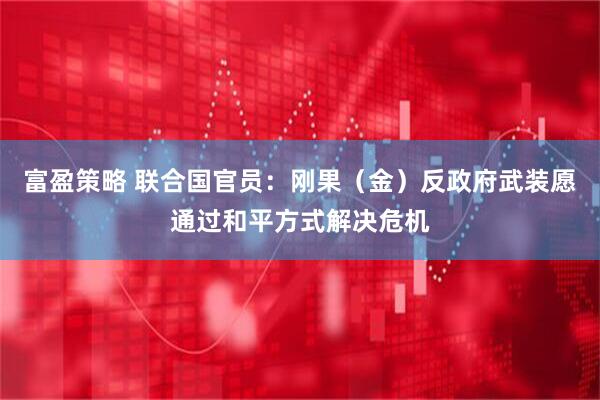富盈策略 联合国官员：刚果（金）反政府武装愿通过和平方式解决危机