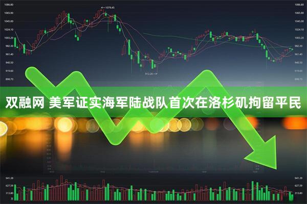 双融网 美军证实海军陆战队首次在洛杉矶拘留平民