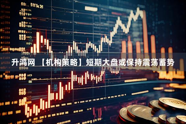 升鸿网 【机构策略】短期大盘或保持震荡蓄势
