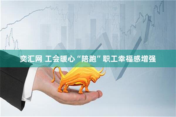 奕汇网 工会暖心“陪跑”职工幸福感增强