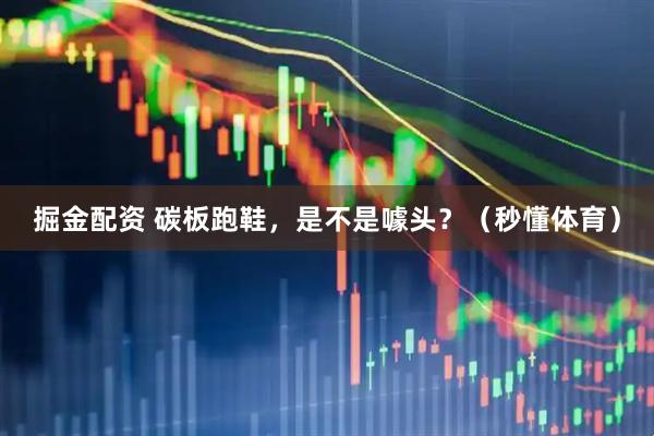 掘金配资 碳板跑鞋，是不是噱头？（秒懂体育）