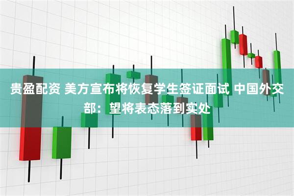 贵盈配资 美方宣布将恢复学生签证面试 中国外交部：望将表态落到实处