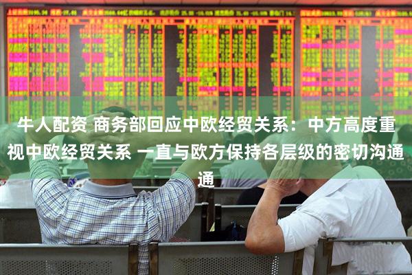 牛人配资 商务部回应中欧经贸关系：中方高度重视中欧经贸关系 一直与欧方保持各层级的密切沟通