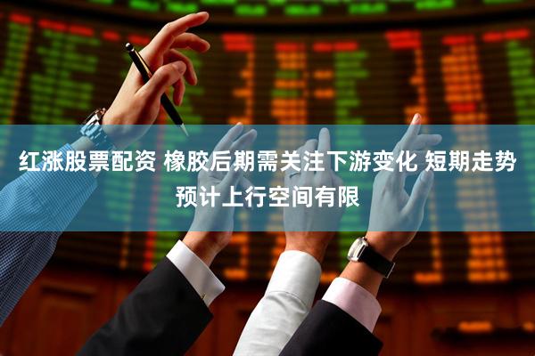 红涨股票配资 橡胶后期需关注下游变化 短期走势预计上行空间有限
