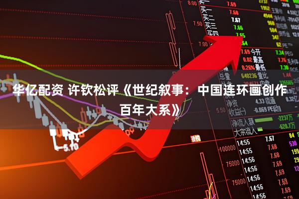 华亿配资 许钦松评《世纪叙事：中国连环画创作百年大系》