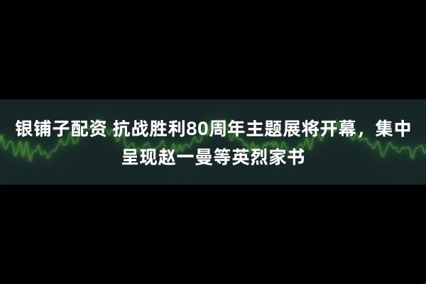 银铺子配资 抗战胜利80周年主题展将开幕，集中呈现赵一曼等英烈家书