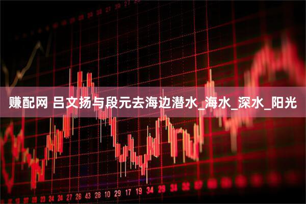 赚配网 吕文扬与段元去海边潜水_海水_深水_阳光