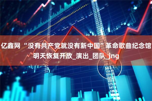 亿鑫网 “没有共产党就没有新中国”革命歌曲纪念馆明天恢复开放_演出_团队_jng