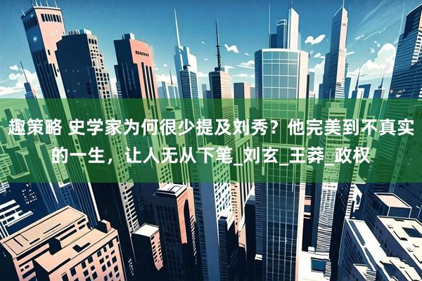 趣策略 史学家为何很少提及刘秀？他完美到不真实的一生，让人无从下笔_刘玄_王莽_政权