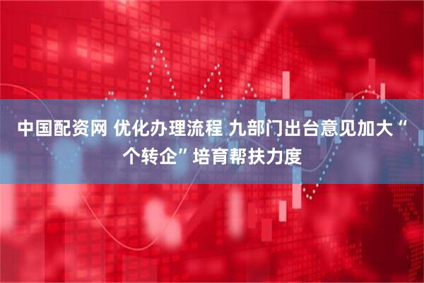 中国配资网 优化办理流程 九部门出台意见加大“个转企”培育帮扶力度