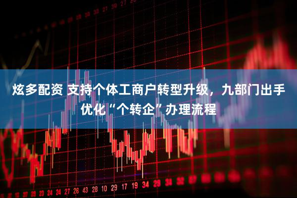 炫多配资 支持个体工商户转型升级，九部门出手优化“个转企”办理流程