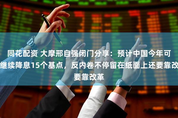 同花配资 大摩邢自强闭门分享：预计中国今年可能继续降息15个基点，反内卷不停留在纸面上还要靠改革