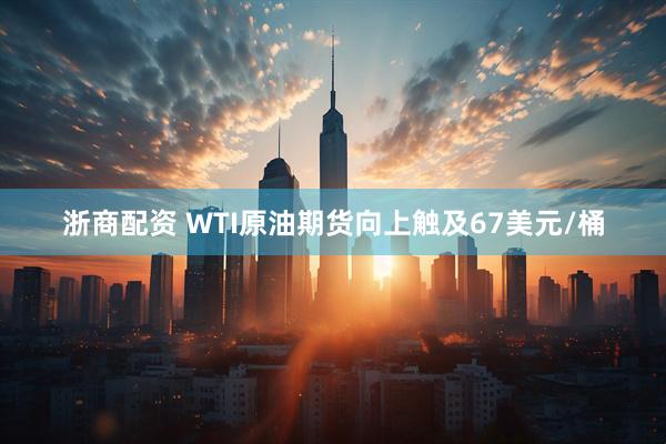 浙商配资 WTI原油期货向上触及67美元/桶
