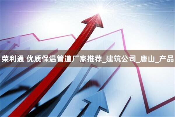 荣利通 优质保温管道厂家推荐_建筑公司_唐山_产品