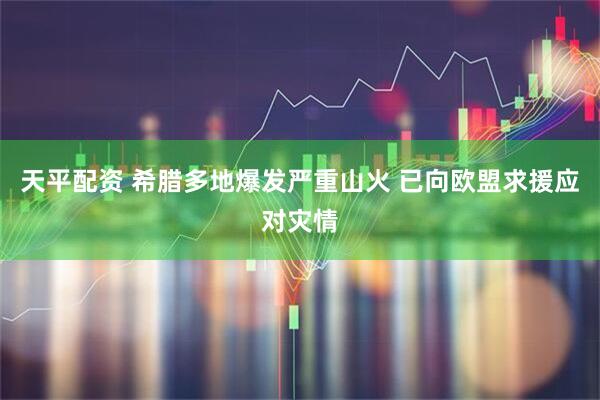 天平配资 希腊多地爆发严重山火 已向欧盟求援应对灾情