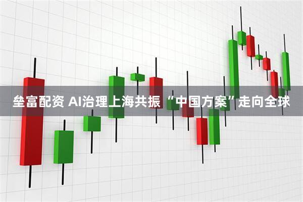 垒富配资 AI治理上海共振 “中国方案”走向全球
