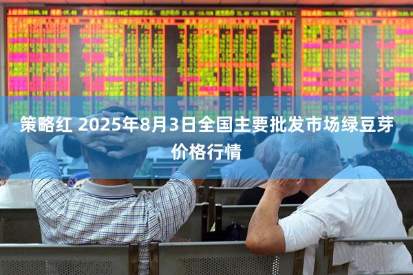 策略红 2025年8月3日全国主要批发市场绿豆芽价格行情