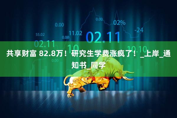 共享财富 82.8万！研究生学费涨疯了！_上岸_通知书_同学