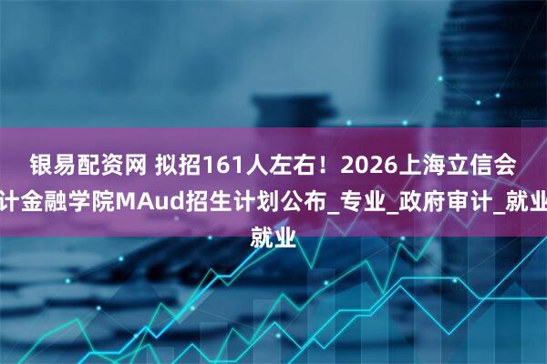 银易配资网 拟招161人左右！2026上海立信会计金融学院MAud招生计划公布_专业_政府审计_就业