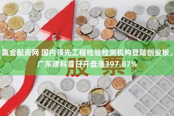 赢金配资网 国内领先工程检验检测机构登陆创业板，广东建科首日开盘涨397.87%