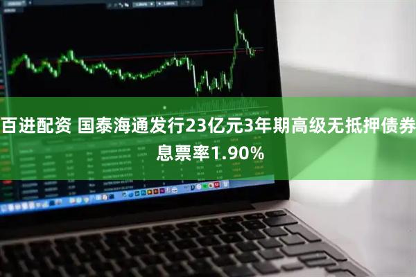 百进配资 国泰海通发行23亿元3年期高级无抵押债券 息票率1.90%