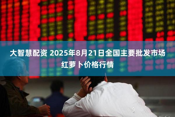 大智慧配资 2025年8月21日全国主要批发市场红萝卜价格行情