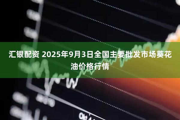 汇银配资 2025年9月3日全国主要批发市场葵花油价格行情
