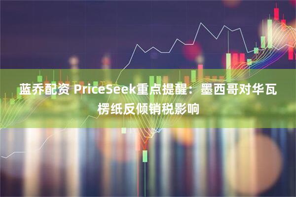 蓝乔配资 PriceSeek重点提醒：墨西哥对华瓦楞纸反倾销税影响