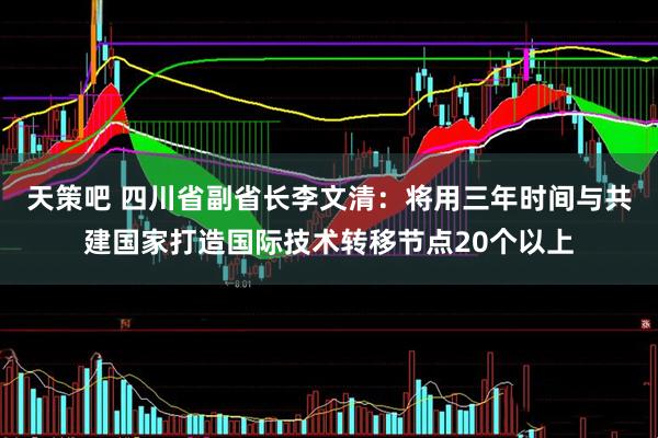 天策吧 四川省副省长李文清：将用三年时间与共建国家打造国际技术转移节点20个以上
