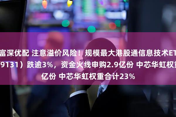 富深优配 注意溢价风险!规模最大港股通信息技术ETF华宝(159131)跌逾3%,资金火线申购2.9亿份 中芯华虹权重合计23%